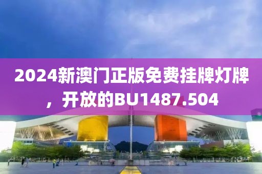 2024新澳門(mén)正版免費(fèi)掛牌燈牌，開(kāi)放的BU1487.504