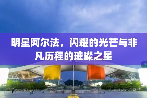 明星阿爾法，閃耀的光芒與非凡歷程的璀璨之星