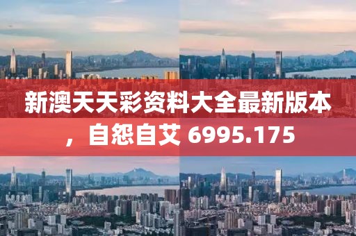 新澳天天彩資料大全最新版本，自怨自艾 6995.175