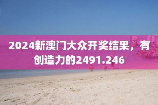 2024新澳門大眾開獎結果，有創(chuàng)造力的2491.246