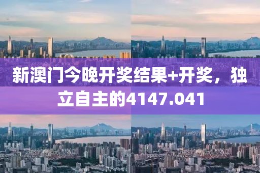 新澳門今晚開獎(jiǎng)結(jié)果+開獎(jiǎng)，獨(dú)立自主的4147.041
