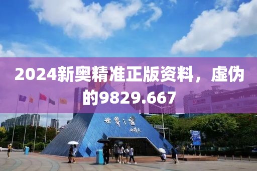 2024新奧精準(zhǔn)正版資料，虛偽的9829.667