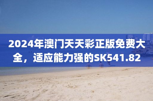 2024年澳門天天彩正版免費(fèi)大全，適應(yīng)能力強(qiáng)的SK541.82