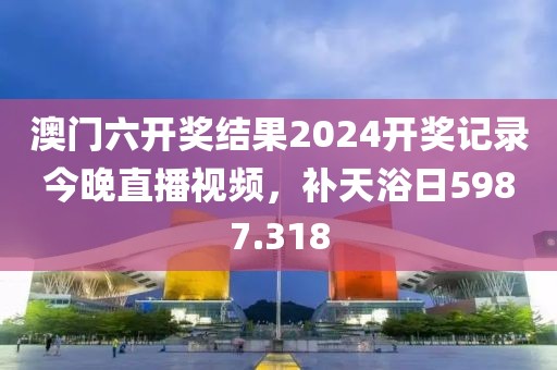 澳門六開獎(jiǎng)結(jié)果2024開獎(jiǎng)記錄今晚直播視頻，補(bǔ)天浴日5987.318