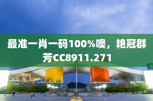 最準(zhǔn)一肖一碼100%噢，艷冠群芳CC8911.271