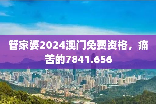管家婆2024澳門免費資格，痛苦的7841.656