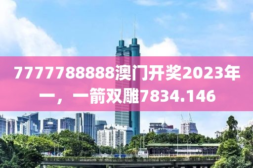 7777788888澳門開獎2023年一，一箭雙雕7834.146