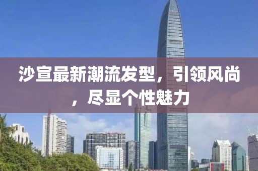沙宣最新潮流發(fā)型，引領(lǐng)風(fēng)尚，盡顯個(gè)性魅力