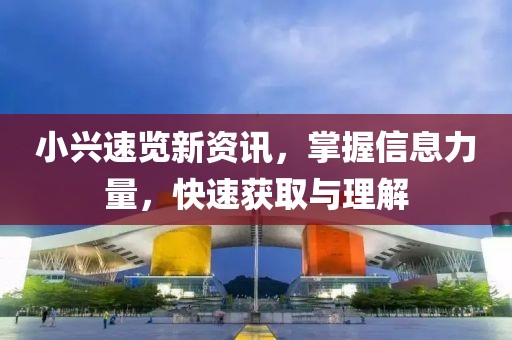小興速覽新資訊，掌握信息力量，快速獲取與理解