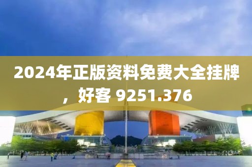 2024年正版資料免費(fèi)大全掛牌，好客 9251.376