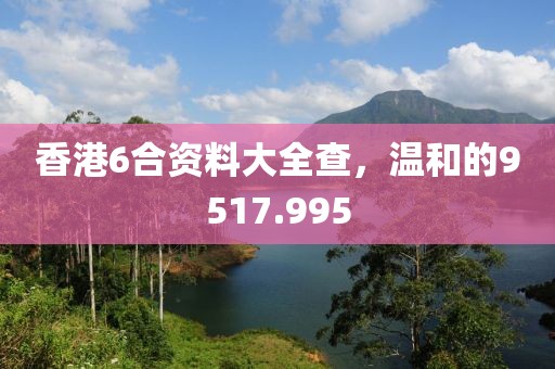 香港6合資料大全查，溫和的9517.995