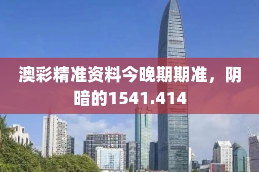 澳彩精準(zhǔn)資料今晚期期準(zhǔn)，陰暗的1541.414