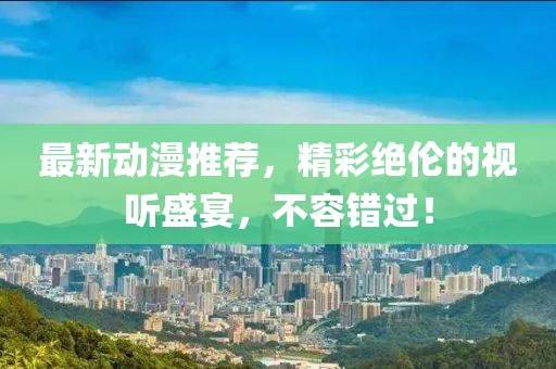 最新動(dòng)漫推薦，精彩絕倫的視聽盛宴，不容錯(cuò)過(guò)！