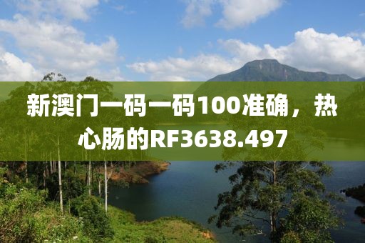 新澳門一碼一碼100準確，熱心腸的RF3638.497