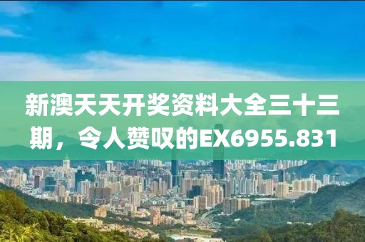 新澳天天開獎資料大全三十三期，令人贊嘆的EX6955.831