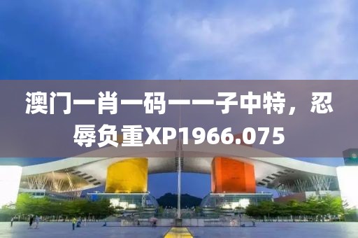 澳門一肖一碼一一子中特，忍辱負重XP1966.075