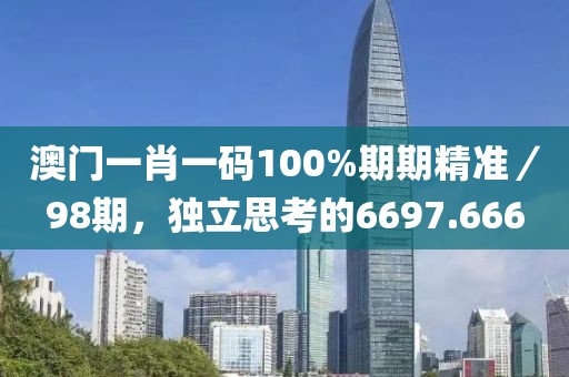 澳門(mén)一肖一碼100%期期精準(zhǔn)／98期，獨(dú)立思考的6697.666