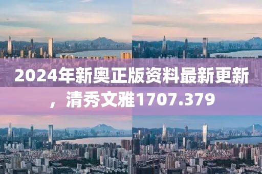 2024年新奧正版資料最新更新，清秀文雅1707.379
