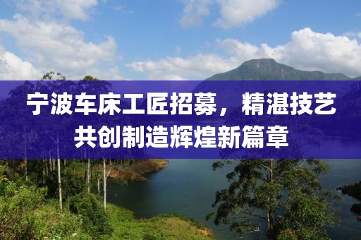 寧波車床工匠招募，精湛技藝共創(chuàng)制造輝煌新篇章