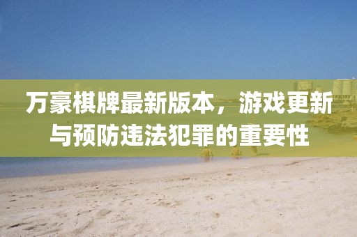 萬(wàn)豪棋牌最新版本，游戲更新與預(yù)防違法犯罪的重要性