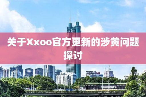 關(guān)于Xxoo官方更新的涉黃問題探討