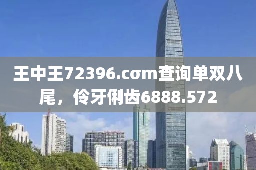 王中王72396.cσm查詢單雙八尾，伶牙俐齒6888.572