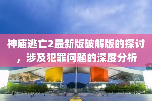 神廟逃亡2最新版破解版的探討，涉及犯罪問題的深度分析