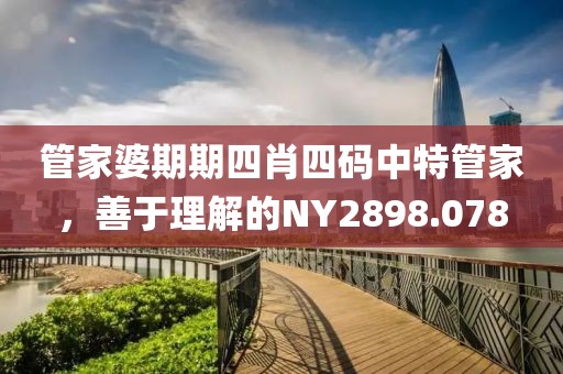 管家婆期期四肖四碼中特管家，善于理解的NY2898.078