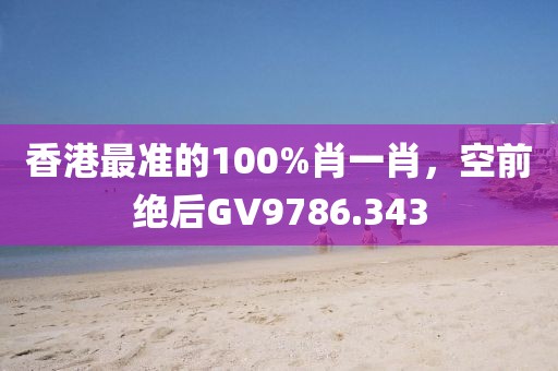 香港最準(zhǔn)的100%肖一肖，空前絕后GV9786.343