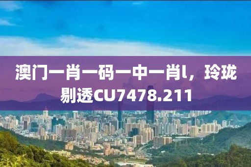 澳門一肖一碼一中一肖l，玲瓏剔透CU7478.211