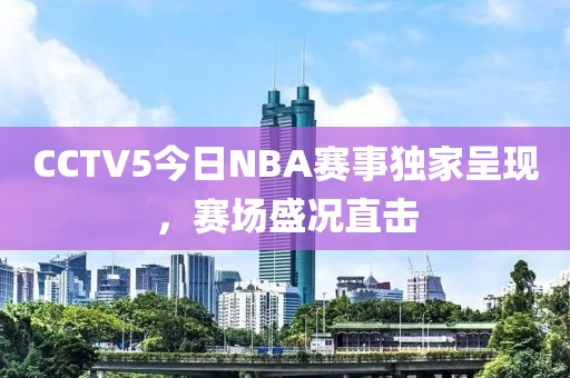 CCTV5今日NBA賽事獨(dú)家呈現(xiàn)，賽場(chǎng)盛況直擊