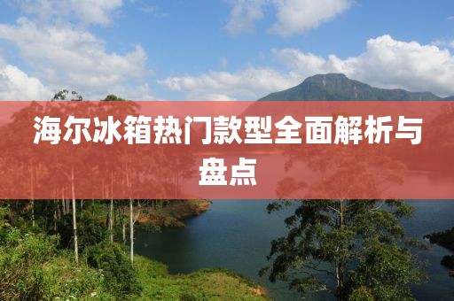 海爾冰箱熱門款型全面解析與盤點