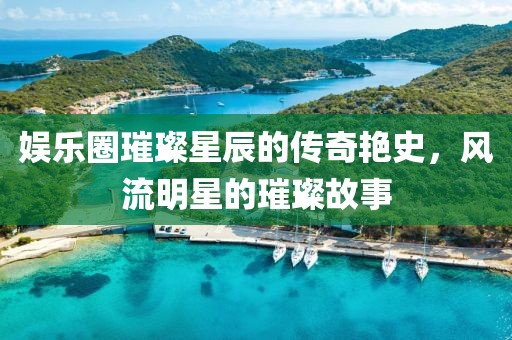 娛樂(lè)圈璀璨星辰的傳奇艷史，風(fēng)流明星的璀璨故事