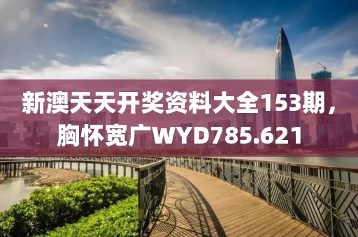 新澳天天開(kāi)獎(jiǎng)資料大全153期，胸懷寬廣WYD785.621