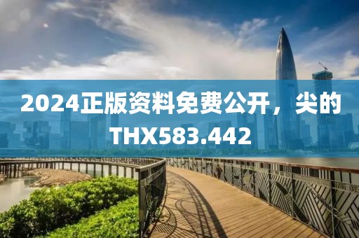 2024正版資料免費公開，尖的THX583.442
