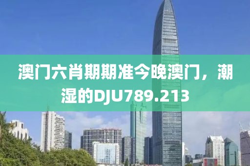 澳門(mén)六肖期期準(zhǔn)今晚澳門(mén)，潮濕的DJU789.213