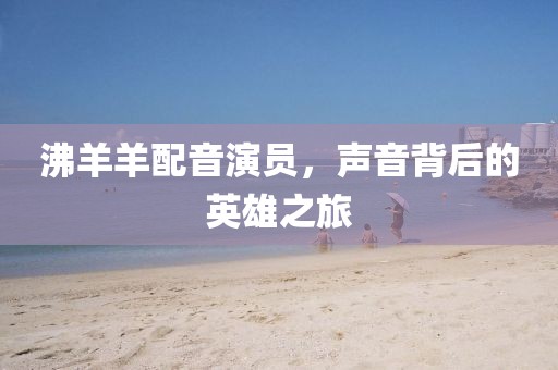 沸羊羊配音演員，聲音背后的英雄之旅
