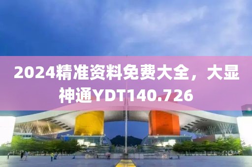 2024精準(zhǔn)資料免費(fèi)大全，大顯神通YDT140.726
