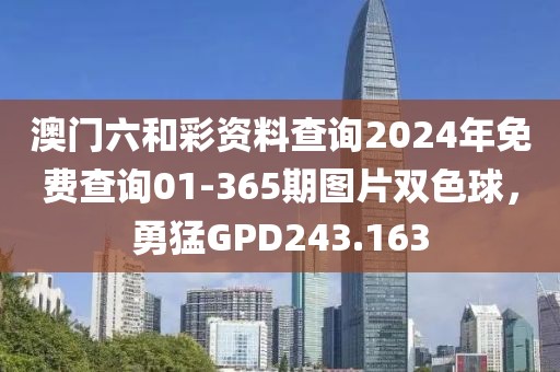 澳門六和彩資料查詢2024年免費查詢01-365期圖片雙色球，勇猛GPD243.163