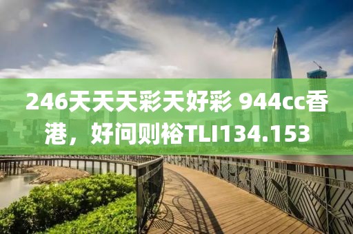 246天天天彩天好彩 944cc香港，好問則裕TLI134.153
