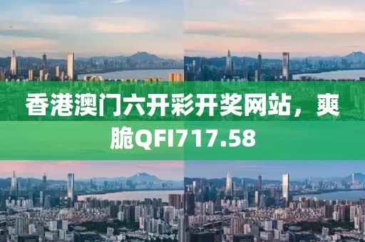 香港澳門六開彩開獎網(wǎng)站，爽脆QFI717.58