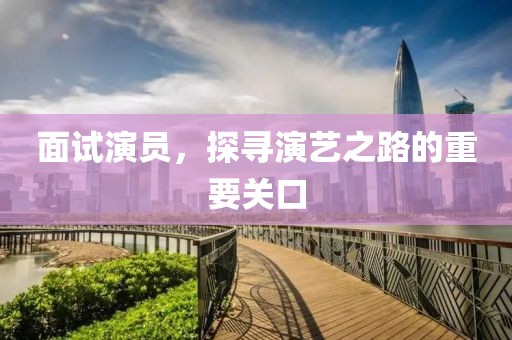 面試演員，探尋演藝之路的重要關(guān)口