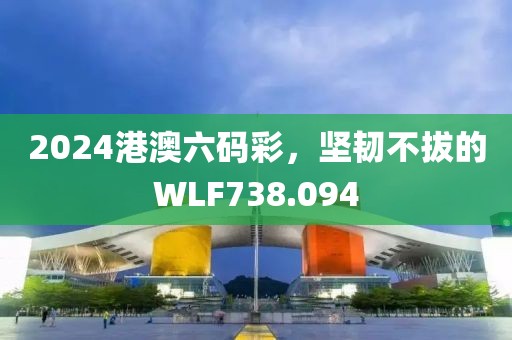 2024港澳六碼彩，堅(jiān)韌不拔的WLF738.094
