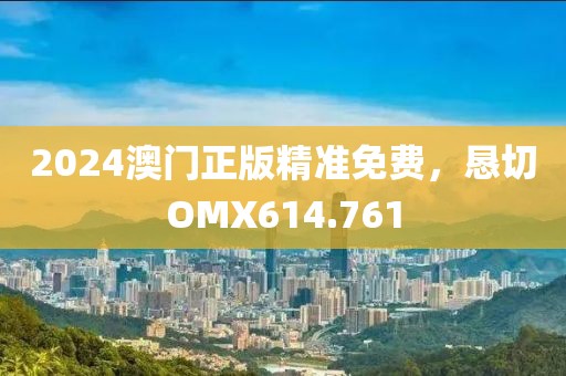 2024澳門正版精準(zhǔn)免費(fèi)，懇切OMX614.761