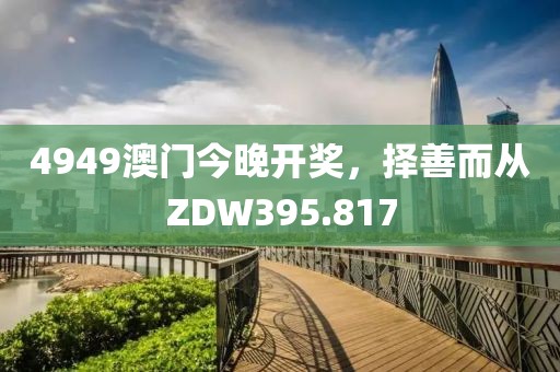 4949澳門今晚開獎(jiǎng)，擇善而從ZDW395.817