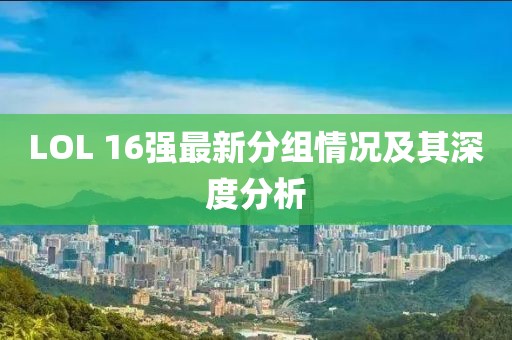LOL 16強(qiáng)最新分組情況及其深度分析