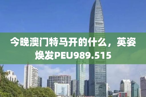 今晚澳門特馬開的什么，英姿煥發(fā)PEU989.515