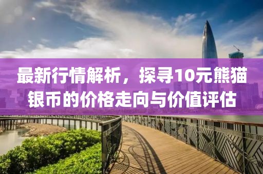 最新行情解析，探尋10元熊貓銀幣的價格走向與價值評估