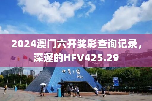 2024澳門六開獎彩查詢記錄，深邃的HFV425.29