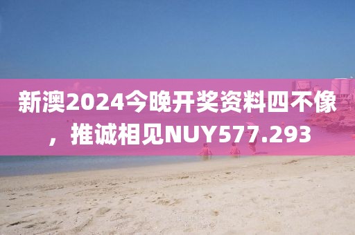 新澳2024今晚開獎資料四不像，推誠相見NUY577.293